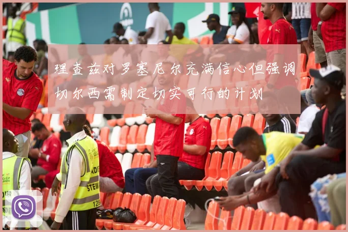 理查兹对罗塞尼尔充满信心但强调切尔西需制定切实可行的计划