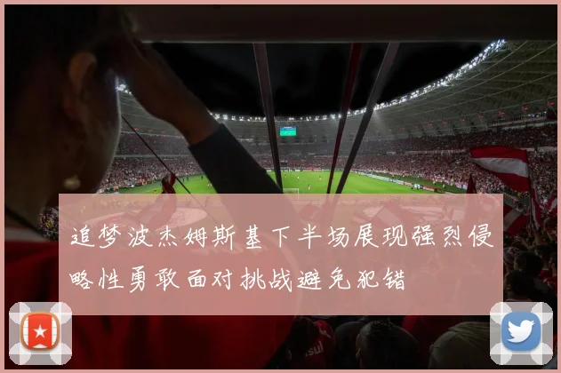 追梦波杰姆斯基下半场展现强烈侵略性勇敢面对挑战避免犯错