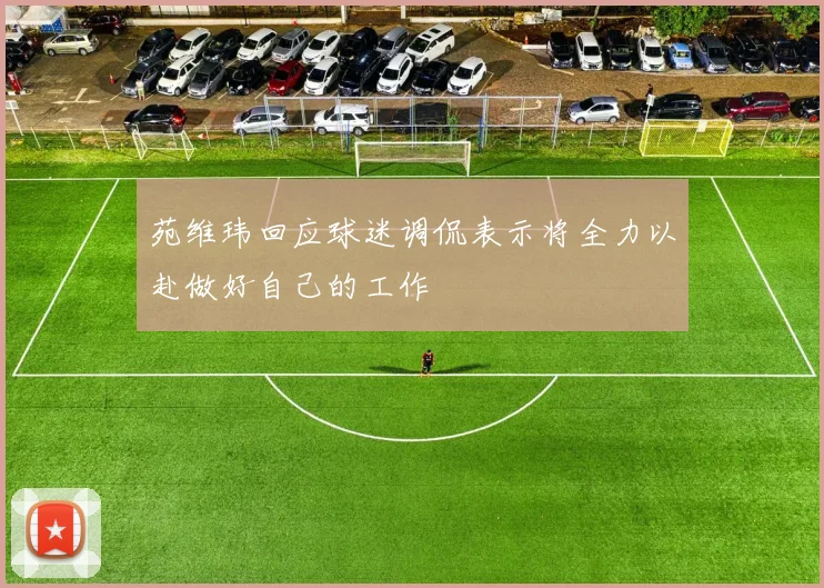 苑维玮回应球迷调侃表示将全力以赴做好自己的工作