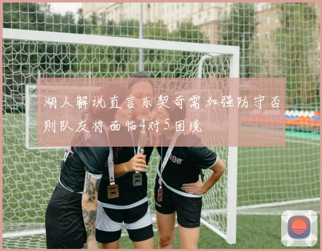 湖人解说直言东契奇需加强防守否则队友将面临4对5困境