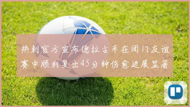 热刺官方宣布德拉古辛在闭门友谊赛中顺利复出45分钟伤愈进展显著