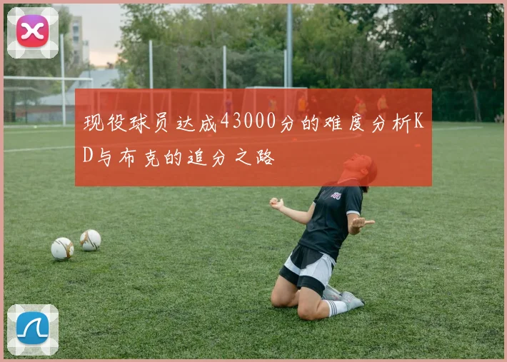 现役球员达成43000分的难度分析KD与布克的追分之路