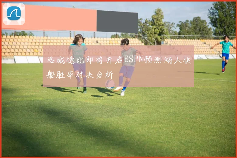 洛城德比即将开启ESPN预测湖人快船胜率对决分析