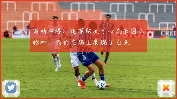 若纳坦塔：比赛取决于心态和团队精神，我们在场上展现了出来