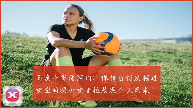 乌度卡寄语阿门：保持自信发掘进攻空间提升攻击性展现个人风采