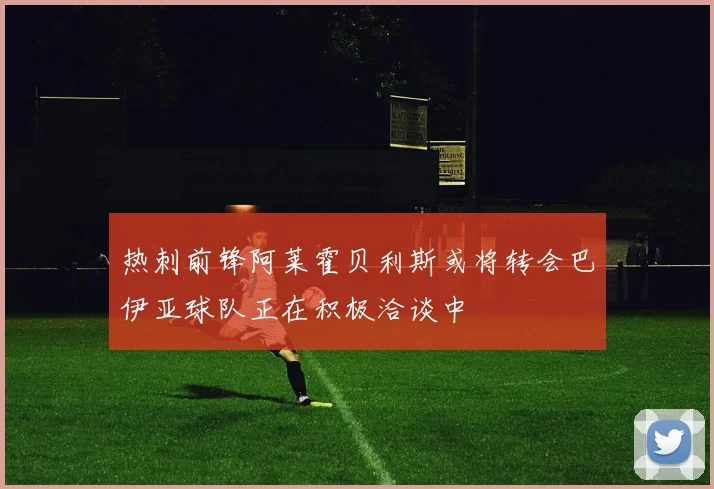 热刺前锋阿莱霍贝利斯或将转会巴伊亚球队正在积极洽谈中