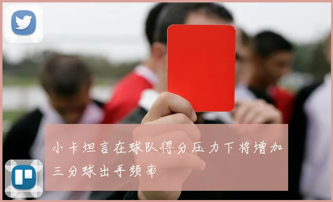 小卡坦言在球队得分压力下将增加三分球出手频率