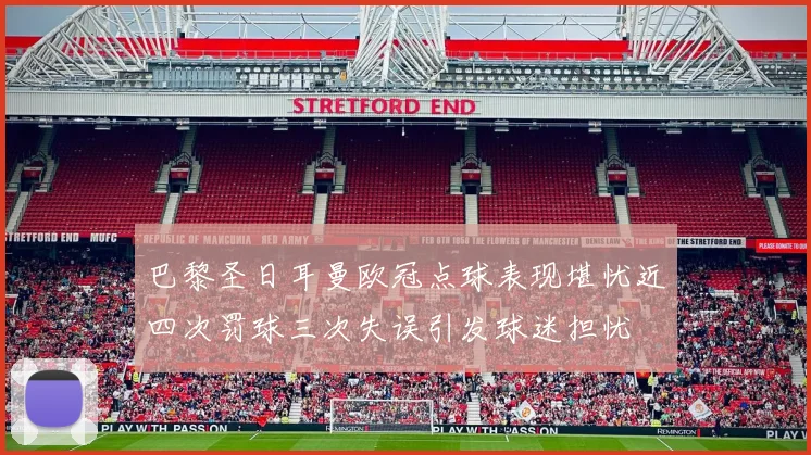 巴黎圣日耳曼欧冠点球表现堪忧近四次罚球三次失误引发球迷担忧