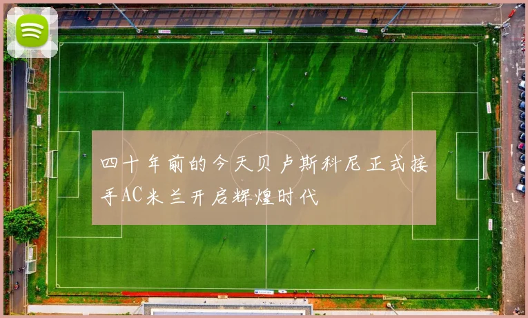 四十年前的今天贝卢斯科尼正式接手AC米兰开启辉煌时代