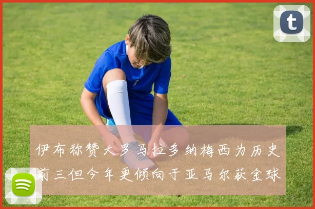 伊布称赞大罗马拉多纳梅西为历史前三但今年更倾向于亚马尔获金球奖