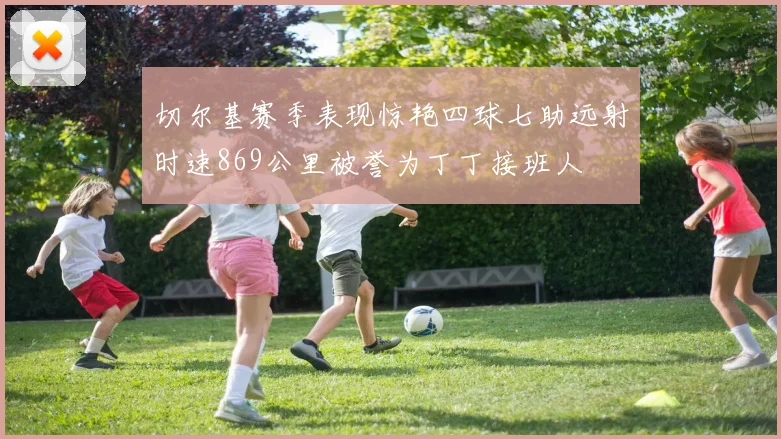 切尔基赛季表现惊艳四球七助远射时速869公里被誉为丁丁接班人