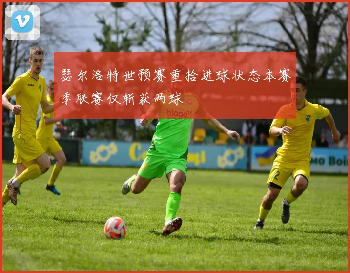 瑟尔洛特世预赛重拾进球状态本赛季联赛仅斩获两球