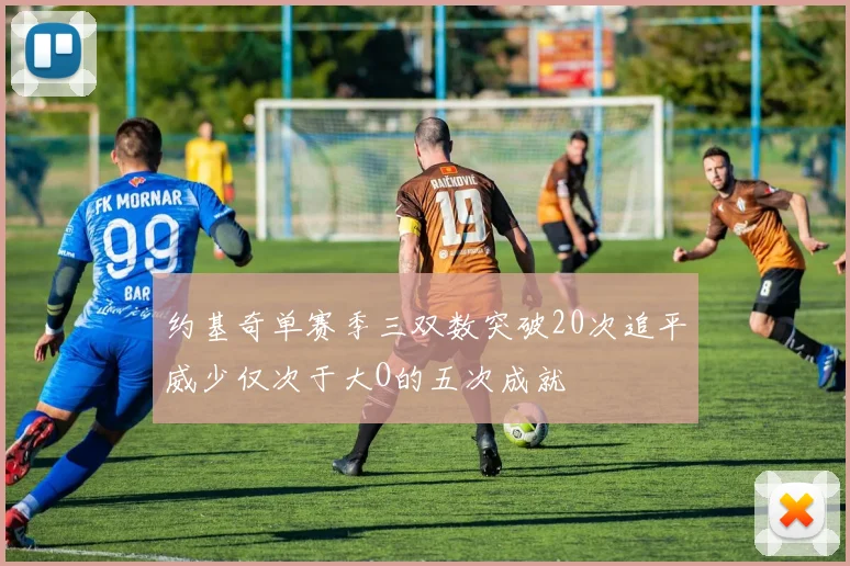 约基奇单赛季三双数突破20次追平威少仅次于大O的五次成就