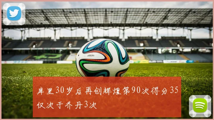 库里30岁后再创辉煌第90次得分35仅次于乔丹3次