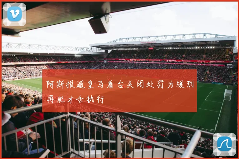 阿斯报道皇马看台关闭处罚为缓刑再犯才会执行