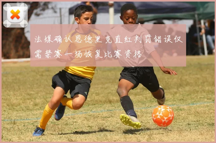 法媒确认恩德里克直红判罚错误仅需禁赛一场恢复比赛资格