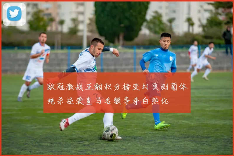 欧冠激战正酣积分榜变幻莫测葡体绝杀逆袭皇马名额争夺白热化