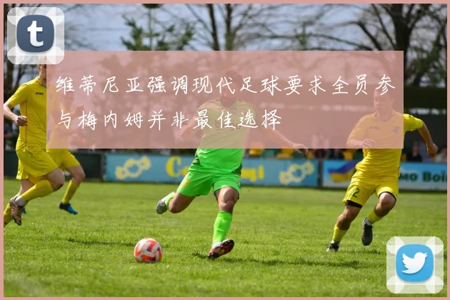 维蒂尼亚强调现代足球要求全员参与梅内姆并非最佳选择