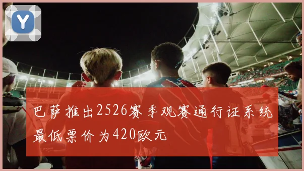 巴萨推出2526赛季观赛通行证系统最低票价为420欧元