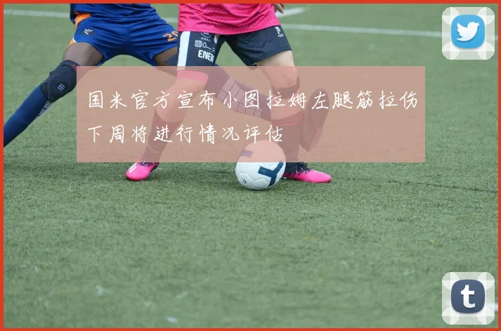 国米官方宣布小图拉姆左腿筋拉伤下周将进行情况评估
