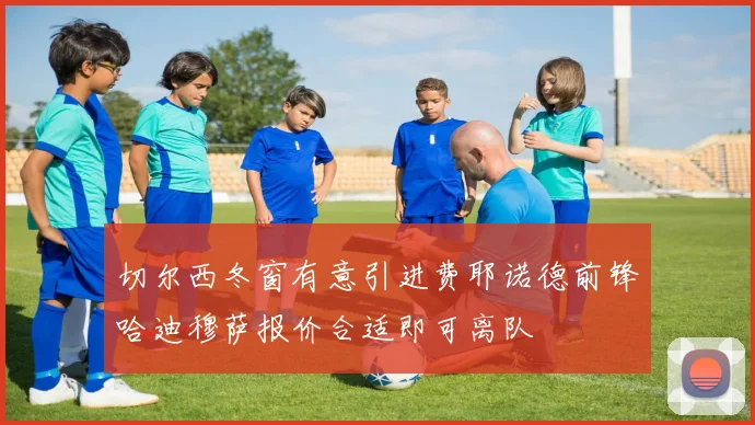 切尔西冬窗有意引进费耶诺德前锋哈迪穆萨报价合适即可离队
