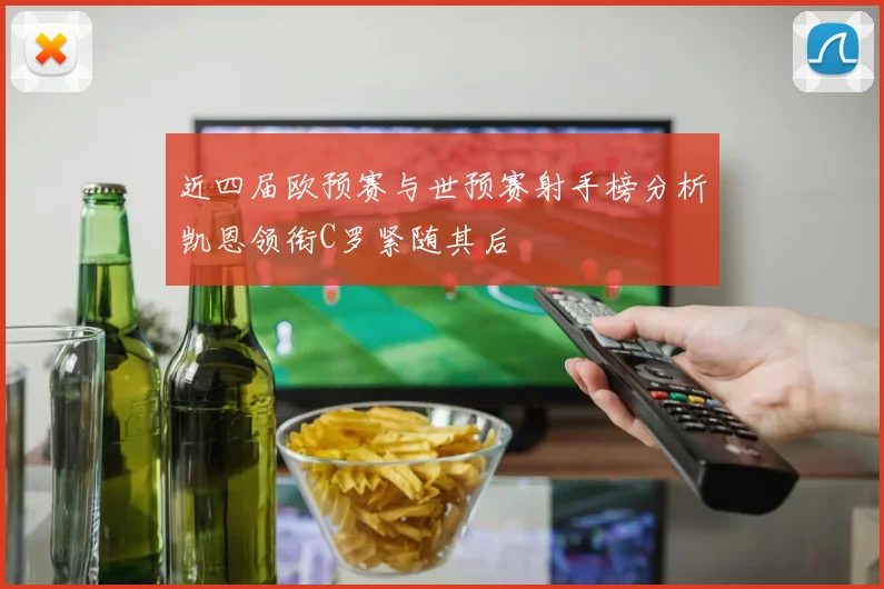 近四届欧预赛与世预赛射手榜分析凯恩领衔C罗紧随其后