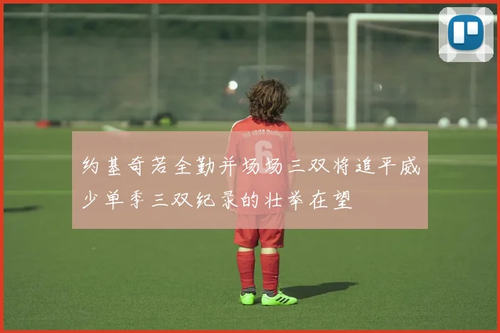 约基奇若全勤并场场三双将追平威少单季三双纪录的壮举在望
