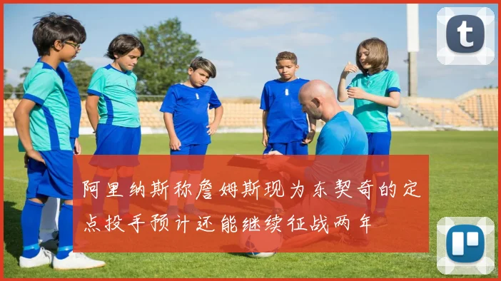 阿里纳斯称詹姆斯现为东契奇的定点投手预计还能继续征战两年