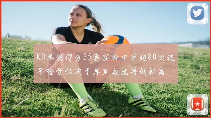 KD单场得分25真实命中率超80次追平哈登仅次于库里成就再创新高