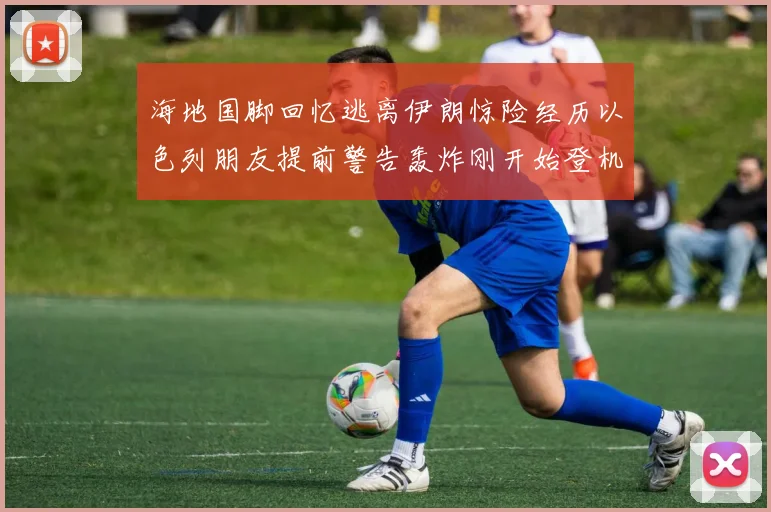 海地国脚回忆逃离伊朗惊险经历以色列朋友提前警告轰炸刚开始登机时刻